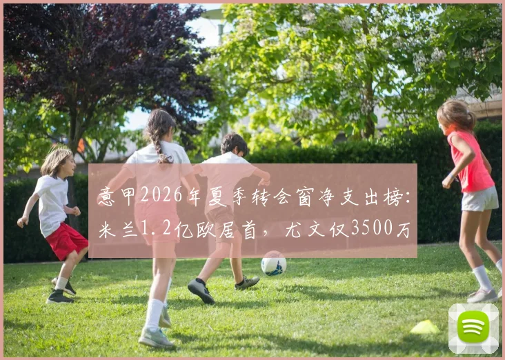 意甲2026年夏季转会窗净支出榜：米兰1.2亿欧居首，尤文仅3500万
