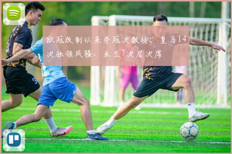 欧冠改制以来夺冠次数榜：皇马14次独领风骚，米兰7次居次席